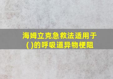 海姆立克急救法适用于( )的呼吸道异物梗阻